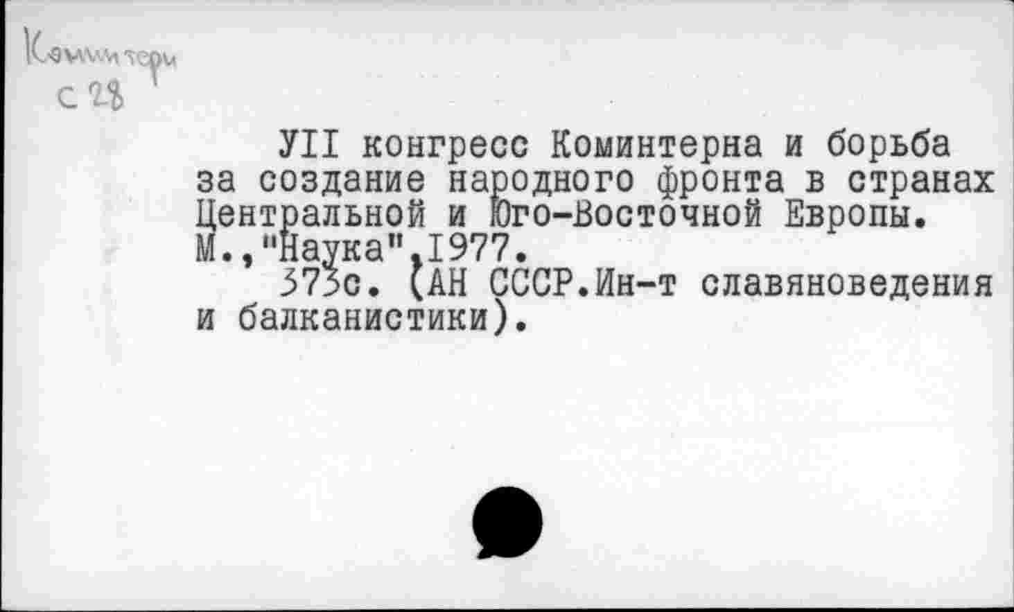 ﻿Ко\л\'.'л'\еои сП
УН конгресс Коминтерна и борьба за создание народного фронта в странах Центральной и Юго-Восточной Европы. М.,"Наука".1977.
З73с. (АН СССР.Ин-т славяноведения и балканистики).